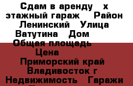 Сдам в аренду 2-х этажный гараж  › Район ­ Ленинский › Улица ­ Ватутина › Дом ­ 26 › Общая площадь ­ 18 › Цена ­ 3 000 - Приморский край, Владивосток г. Недвижимость » Гаражи   . Приморский край,Владивосток г.